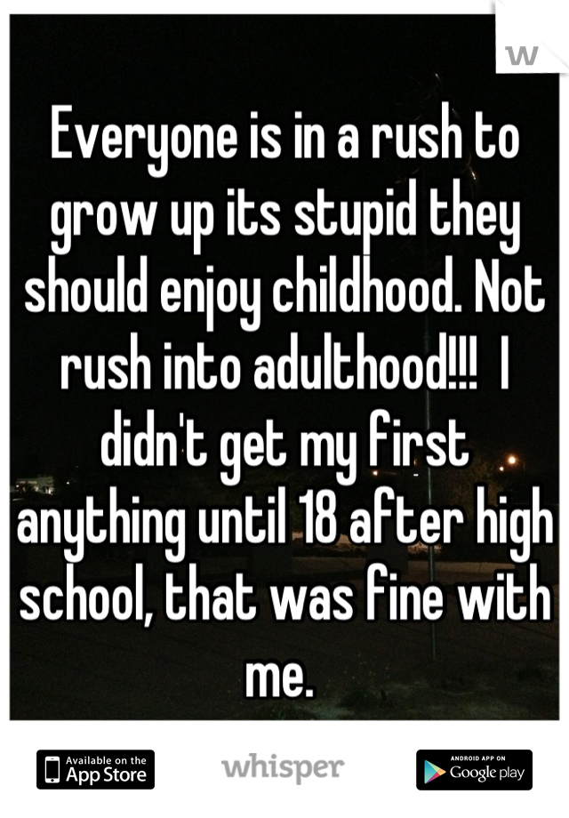 Everyone is in a rush to grow up its stupid they should enjoy childhood. Not rush into adulthood!!!  I didn't get my first anything until 18 after high school, that was fine with me. 