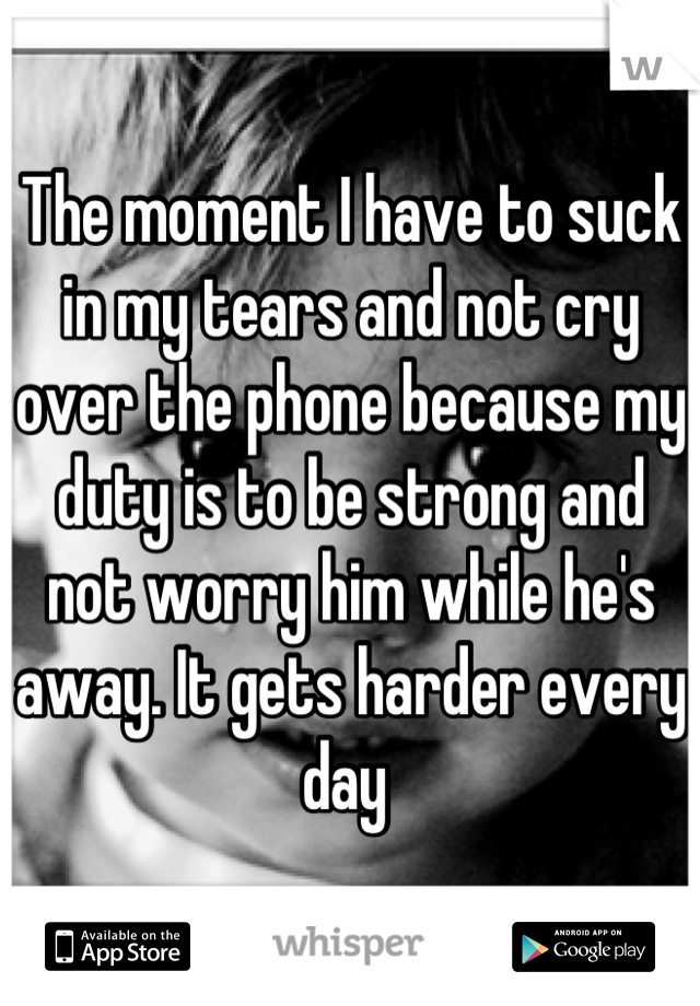 The moment I have to suck in my tears and not cry over the phone because my duty is to be strong and not worry him while he's away. It gets harder every day 