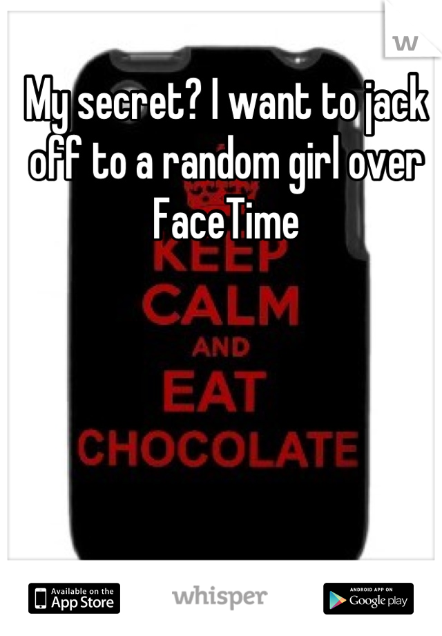 My secret? I want to jack off to a random girl over FaceTime