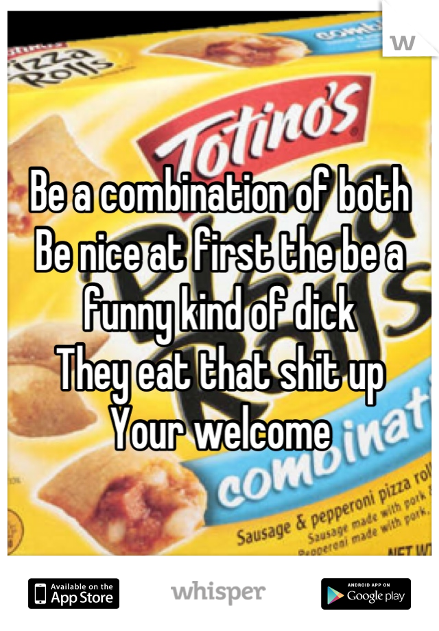 Be a combination of both 
Be nice at first the be a funny kind of dick
They eat that shit up 
Your welcome