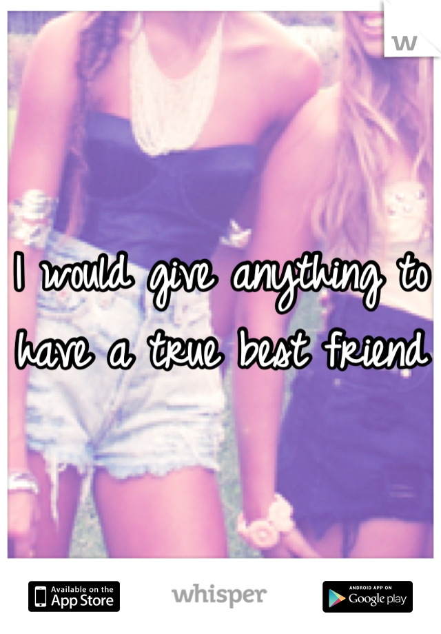 I would give anything to have a true best friend