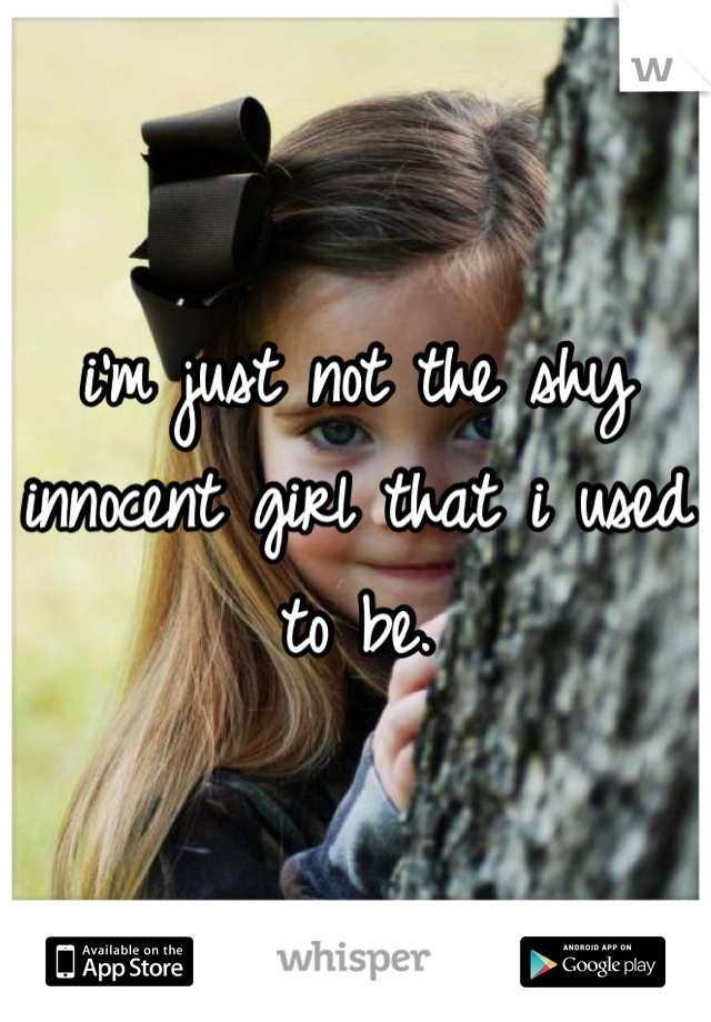 i'm just not the shy innocent girl that i used to be.