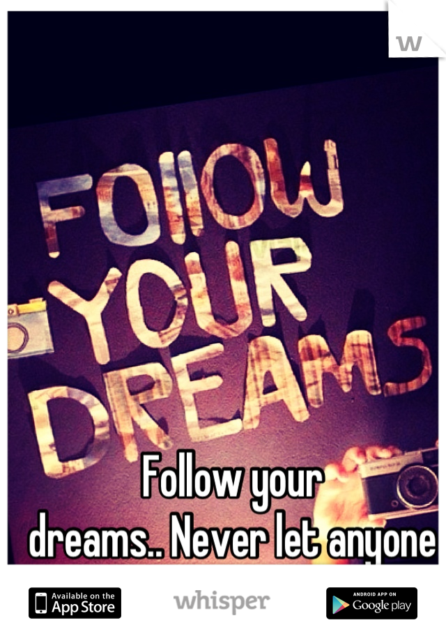 Follow your 
dreams.. Never let anyone 
tell you different<3