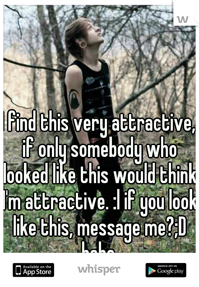 I find this very attractive, if only somebody who looked like this would think I'm attractive. :l if you look like this, message me?;D haha.