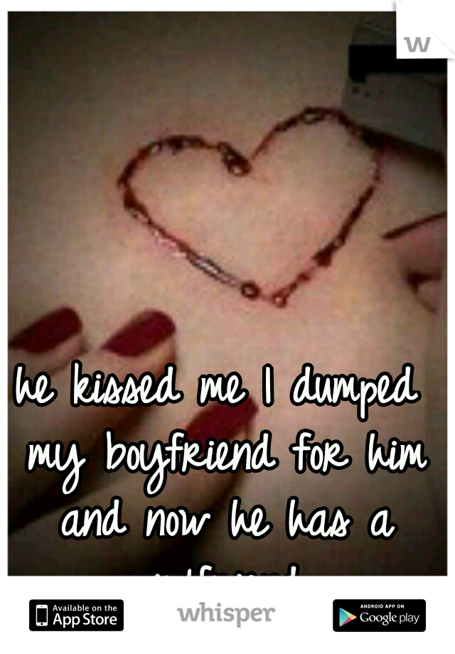 he kissed me I dumped my boyfriend for him and now he has a girlfriend 