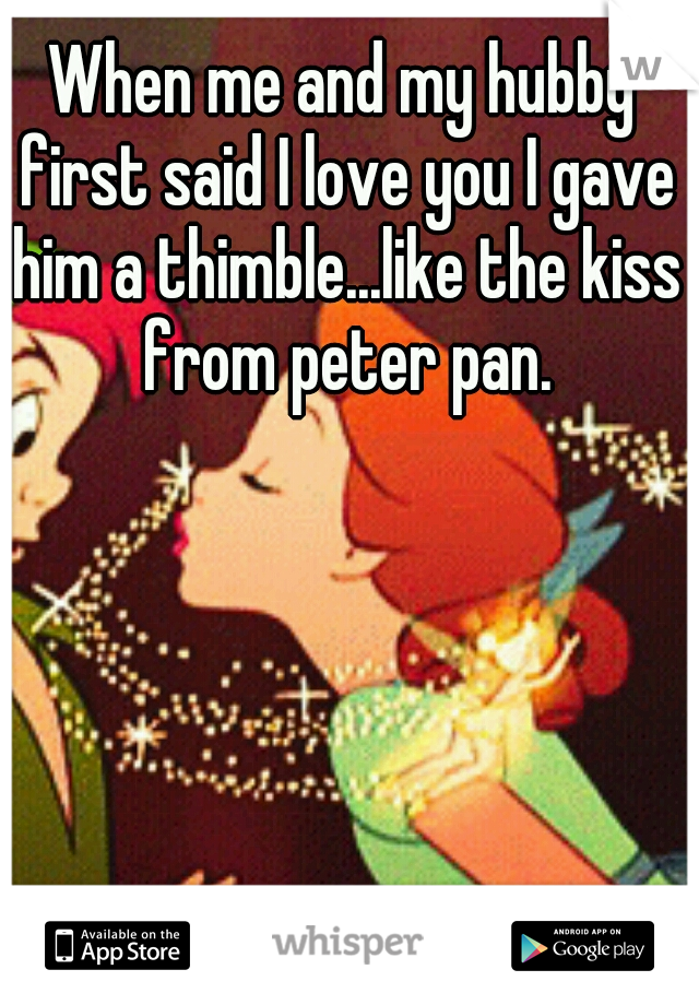 When me and my hubby first said I love you I gave him a thimble...like the kiss from peter pan.