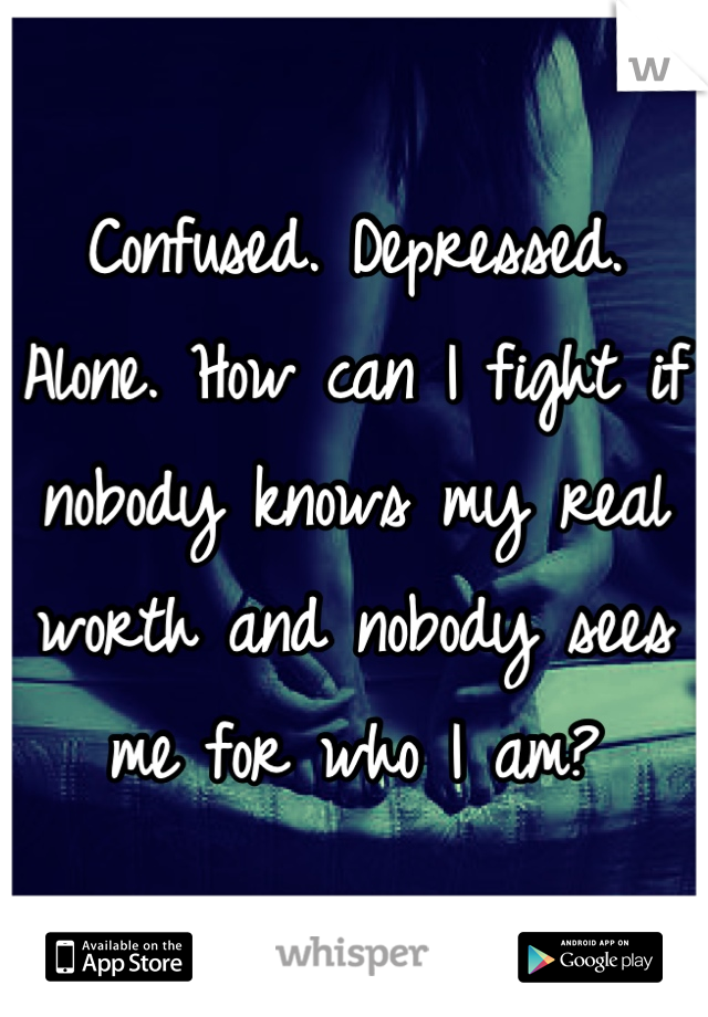 Confused. Depressed. Alone. How can I fight if nobody knows my real worth and nobody sees me for who I am?