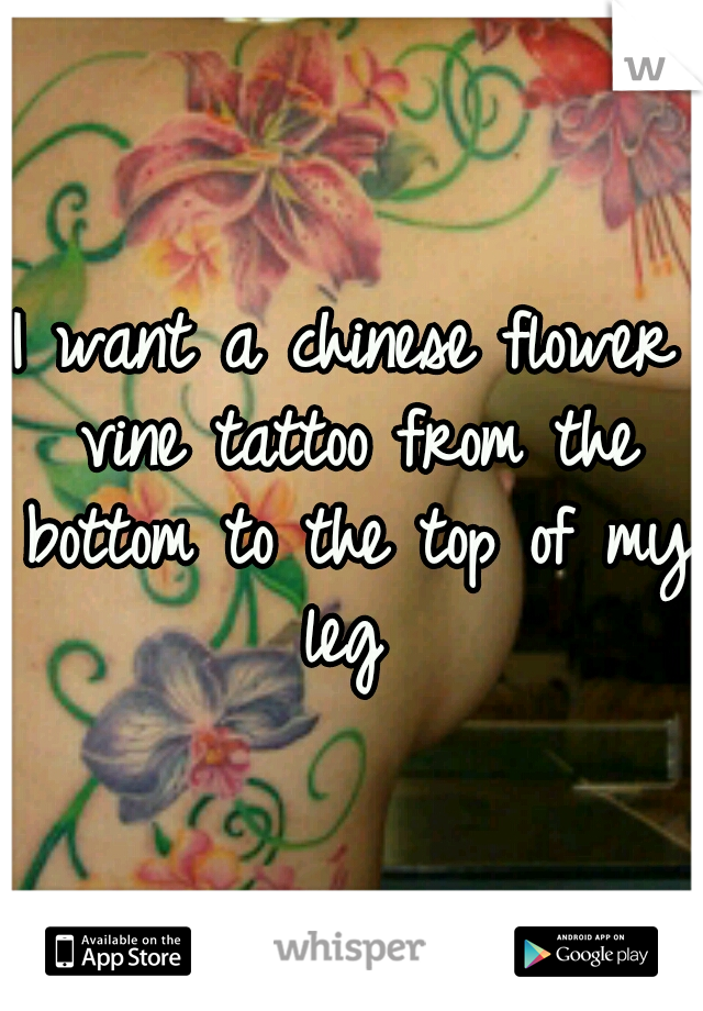 I want a chinese flower vine tattoo from the bottom to the top of my leg 