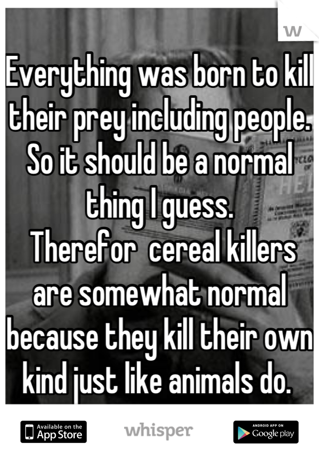 Everything was born to kill their prey including people. 
So it should be a normal thing I guess. 
 Therefor  cereal killers are somewhat normal because they kill their own kind just like animals do. 
