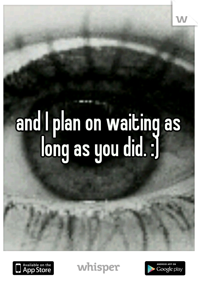 and I plan on waiting as long as you did. :)