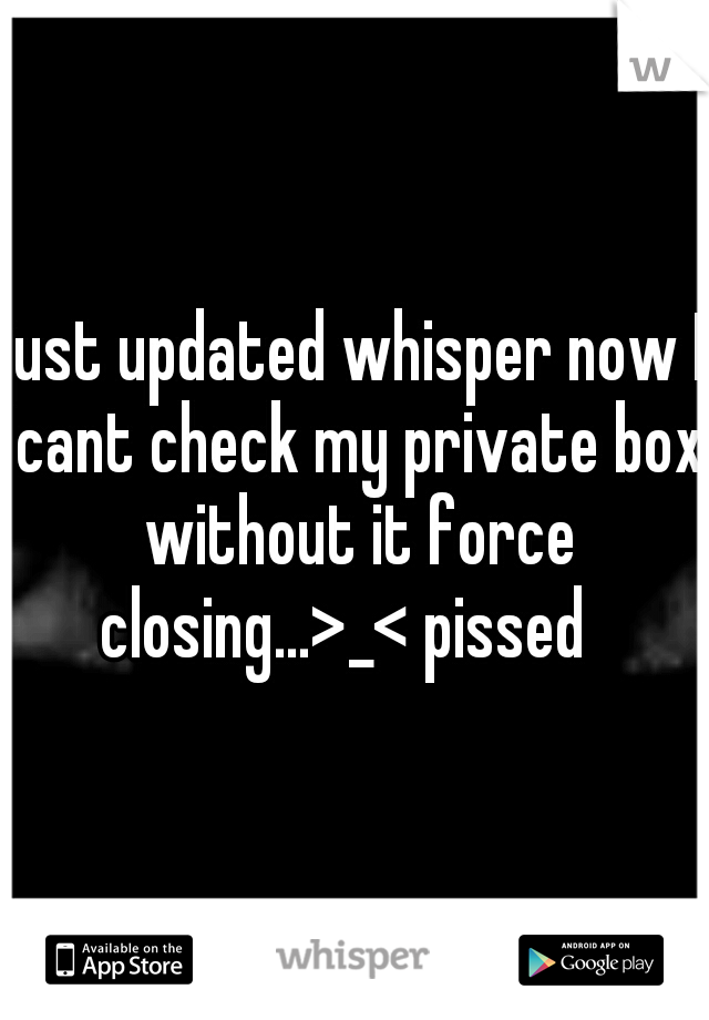 just updated whisper now I cant check my private box without it force closing...>_< pissed
