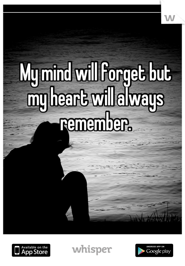 My mind will forget but
my heart will always remember.