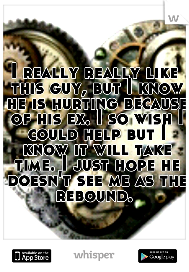 I really really like this guy, but I know he is hurting because of his ex. I so wish I could help but I know it will take time. I just hope he doesn't see me as the rebound. 