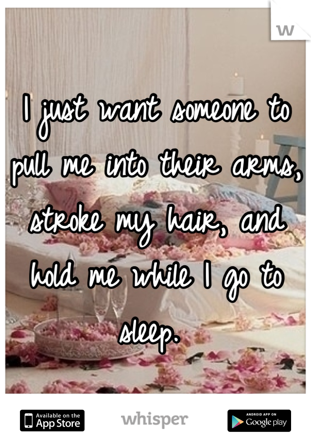 I just want someone to pull me into their arms, stroke my hair, and hold me while I go to sleep. 