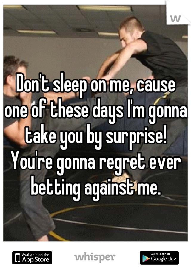 Don't sleep on me, cause one of these days I'm gonna take you by surprise! You're gonna regret ever betting against me.