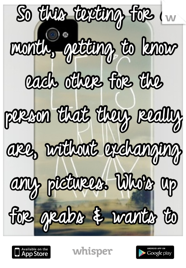 So this texting for a month, getting to know each other for the person that they really are, without exchanging any pictures. Who's up for grabs & wants to try it out?