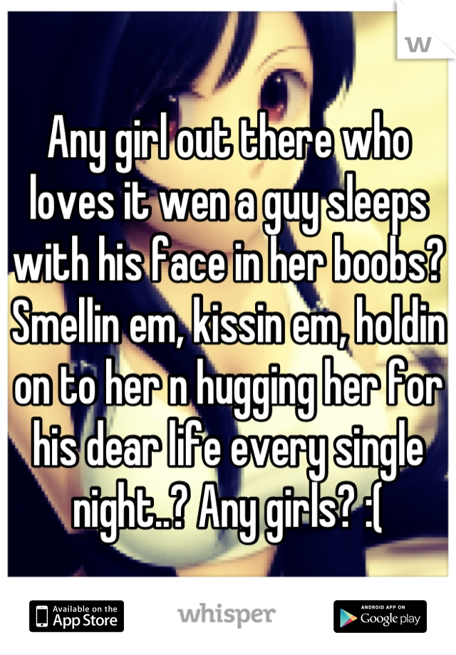 Any girl out there who loves it wen a guy sleeps with his face in her boobs? Smellin em, kissin em, holdin on to her n hugging her for his dear life every single night..? Any girls? :(