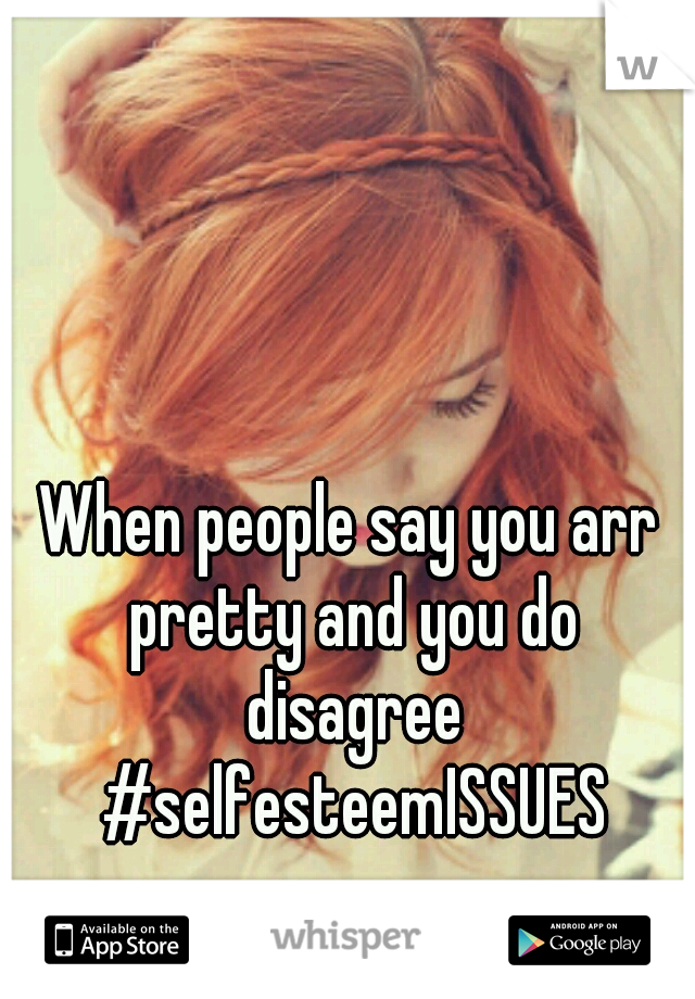 When people say you arr pretty and you do disagree #selfesteemISSUES