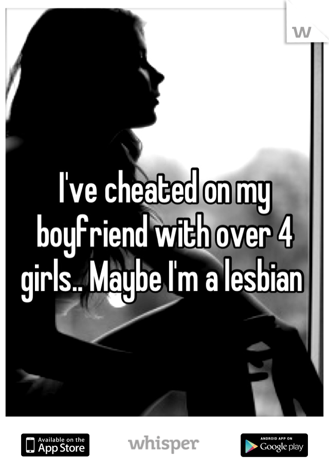 I've cheated on my boyfriend with over 4 girls.. Maybe I'm a lesbian 