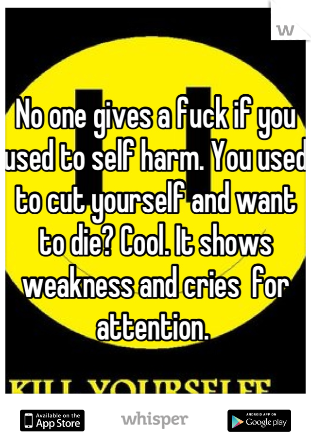 No one gives a fuck if you used to self harm. You used to cut yourself and want to die? Cool. It shows weakness and cries  for attention. 