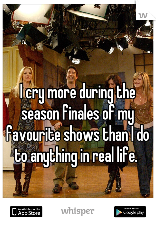 I cry more during the season finales of my favourite shows than I do to anything in real life. 