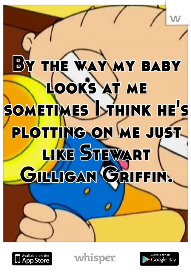 By the way my baby looks at me sometimes I think he's plotting on me just like Stewart Gilligan Griffin.