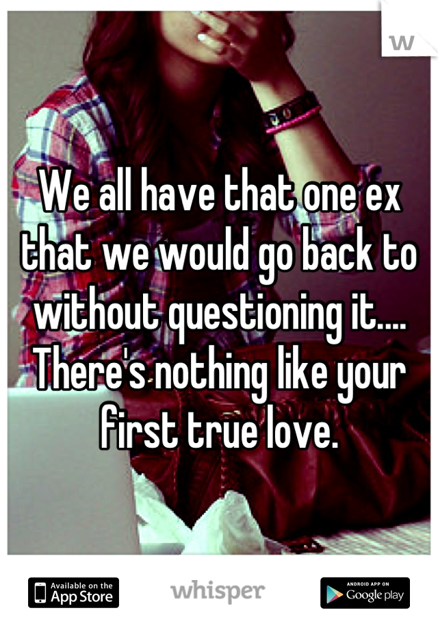 We all have that one ex that we would go back to without questioning it.... 
There's nothing like your first true love.