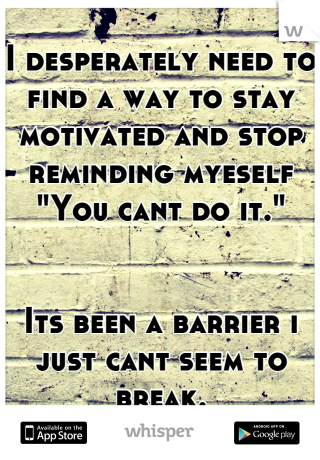 I desperately need to find a way to stay motivated and stop
reminding myeself "You cant do it."


Its been a barrier i just cant seem to break.