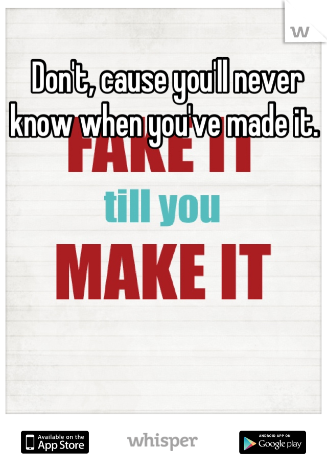 Don't, cause you'll never know when you've made it. 