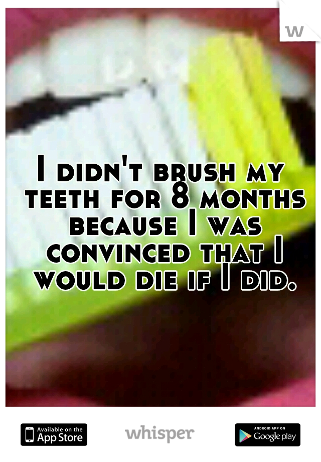 I didn't brush my teeth for 8 months because I was convinced that I would die if I did.