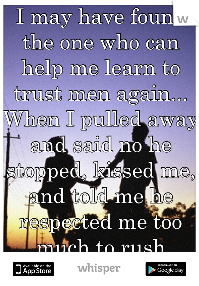 I may have found the one who can help me learn to trust men again... 
When I pulled away and said no he stopped, kissed me, and told me he respected me too much to rush things. 