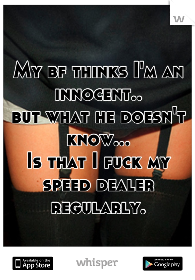 My bf thinks I'm an innocent..
but what he doesn't know...
Is that I fuck my speed dealer regularly.