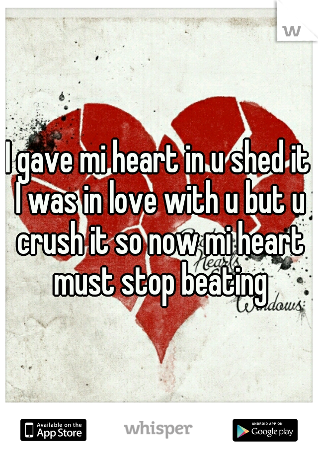 I gave mi heart in u shed it I was in love with u but u crush it so now mi heart must stop beating