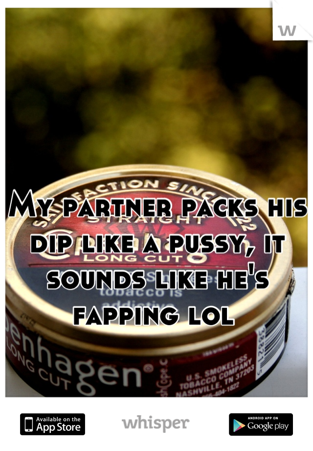

My partner packs his dip like a pussy, it sounds like he's fapping lol 