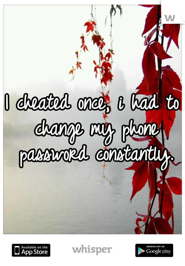 I cheated once, i had to change my phone password constantly.