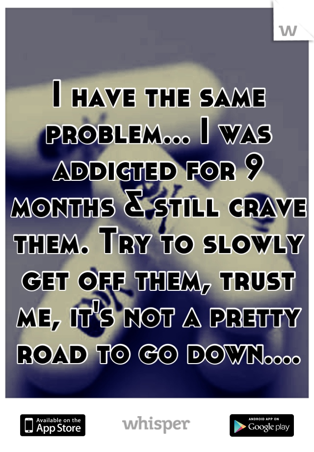 I have the same problem... I was addicted for 9 months & still crave them. Try to slowly get off them, trust me, it's not a pretty road to go down....