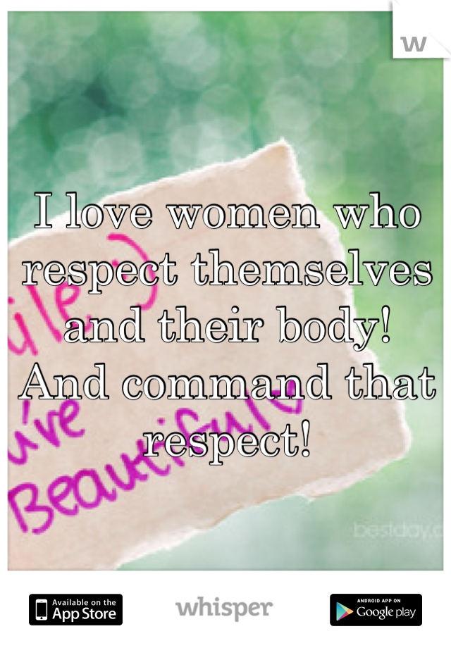I love women who respect themselves and their body! 
And command that respect!