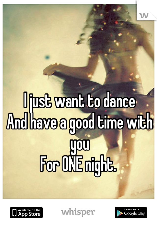 I just want to dance 
And have a good time with you 
For ONE night. 
