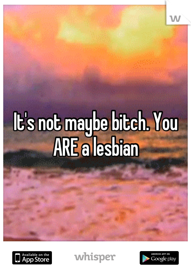 It's not maybe bitch. You ARE a lesbian