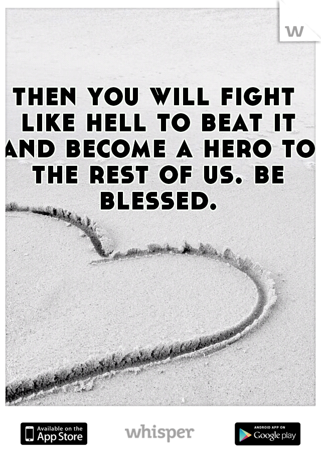 then you will fight like hell to beat it and become a hero to the rest of us. be blessed.