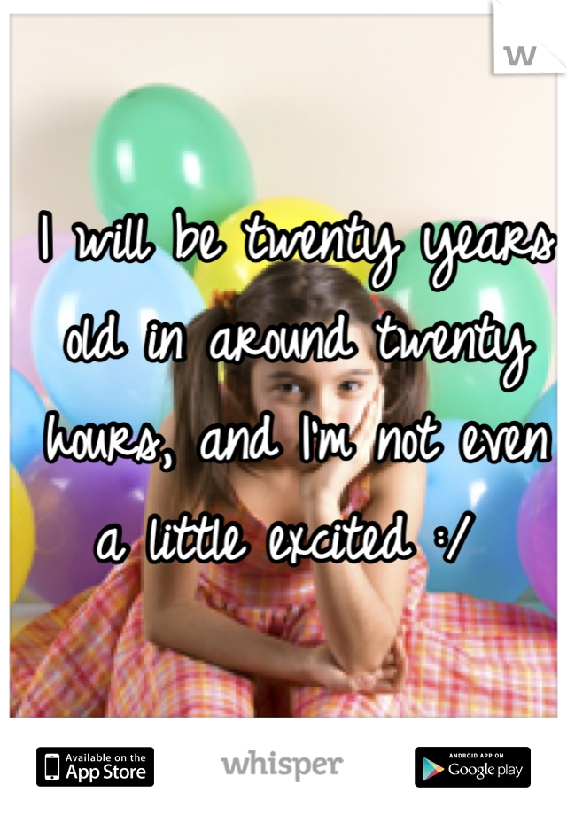 I will be twenty years old in around twenty hours, and I'm not even a little excited :/ 
