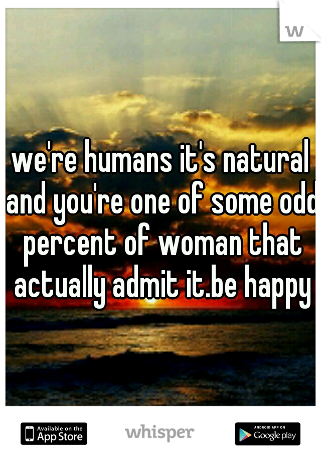 we're humans it's natural and you're one of some odd percent of woman that actually admit it.be happy