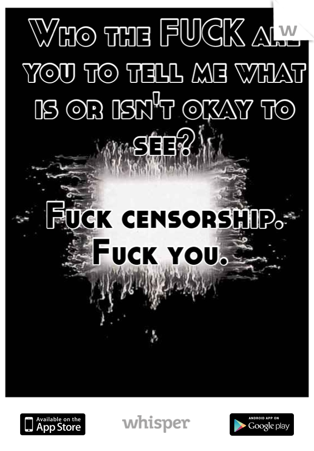 Who the FUCK are you to tell me what is or isn't okay to see? 

Fuck censorship. 
Fuck you. 