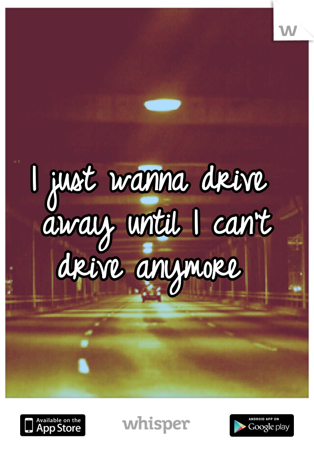 I just wanna drive away until I can't drive anymore 