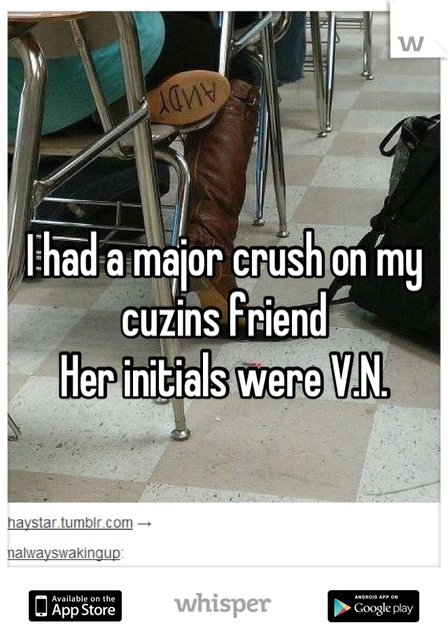 I had a major crush on my cuzins friend
Her initials were V.N.