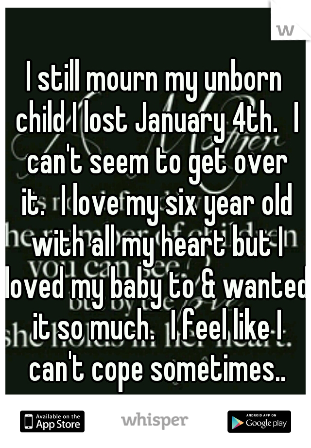 I still mourn my unborn child I lost January 4th.
I can't seem to get over it.
I love my six year old with all my heart but I loved my baby to & wanted it so much.
I feel like I can't cope sometimes..
