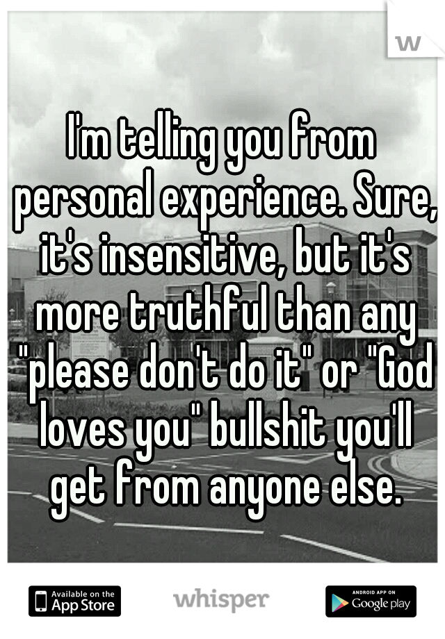 I'm telling you from personal experience. Sure, it's insensitive, but it's more truthful than any "please don't do it" or "God loves you" bullshit you'll get from anyone else.