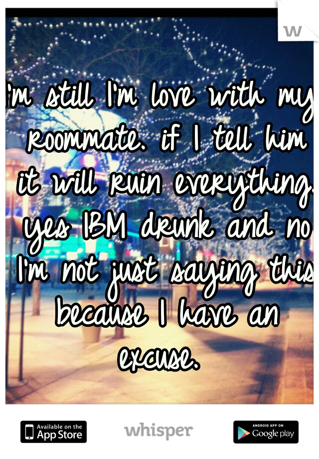 I'm still I'm love with my roommate. if I tell him it will ruin everything. yes IBM drunk and no I'm not just saying this because I have an excuse. 