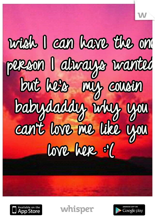 I wish I can have the one person I always wanted but he's  my cousin babydaddy why you can't love me like you love her :'(