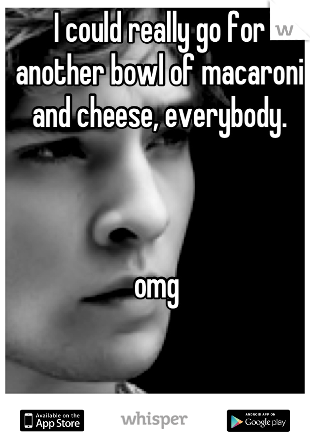 I could really go for another bowl of macaroni and cheese, everybody. 



omg 